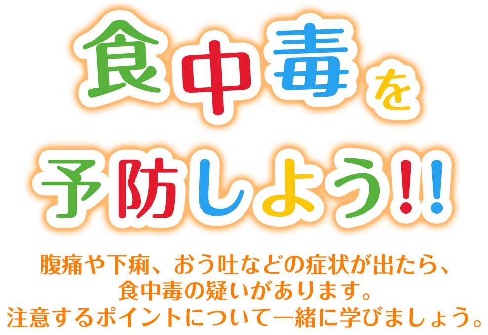 食虫毒を予防しよう！腹痛や下痢、おう吐などの症状が出たら、食中毒の疑いがあります。注意するポイントについて一緒に学びましょう。